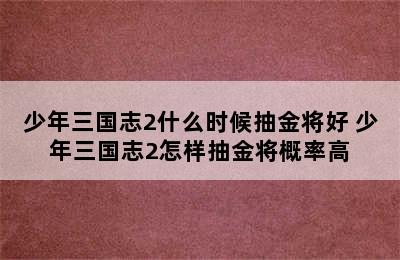 少年三国志2什么时候抽金将好 少年三国志2怎样抽金将概率高